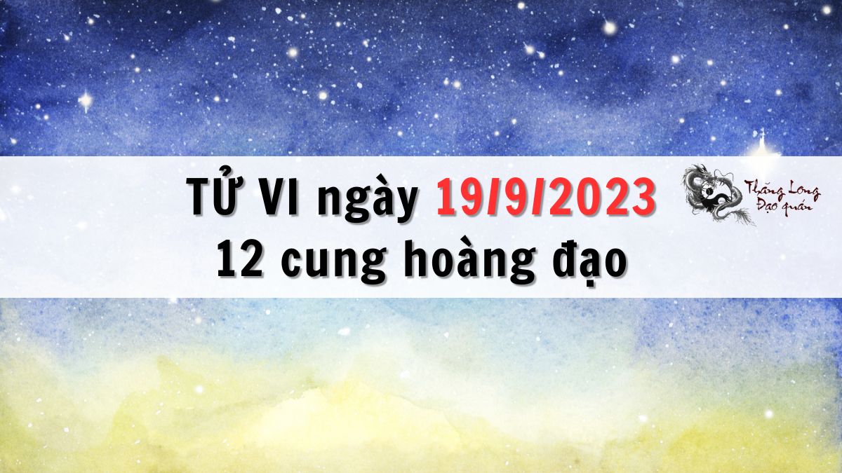 Tử vi ngày 19/9/2023 của 12 Cung Hoàng Đạo