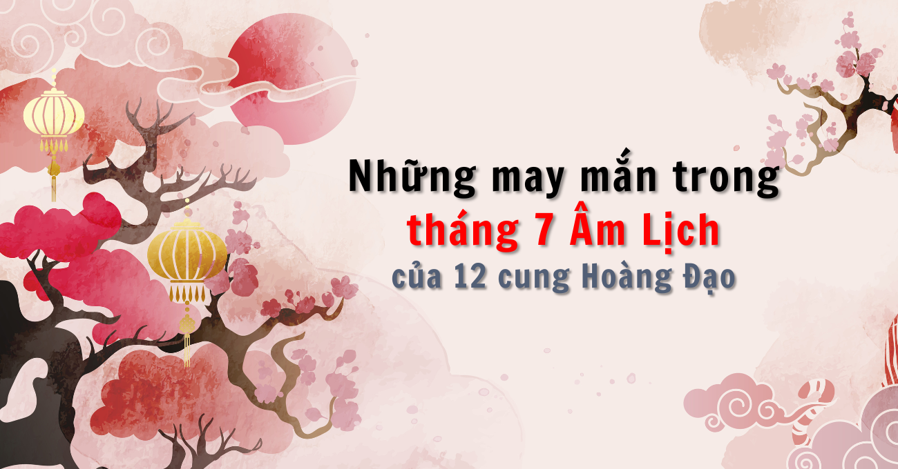 Những may mắn trong tháng 7 Âm lịch của 12 Chòm Sao