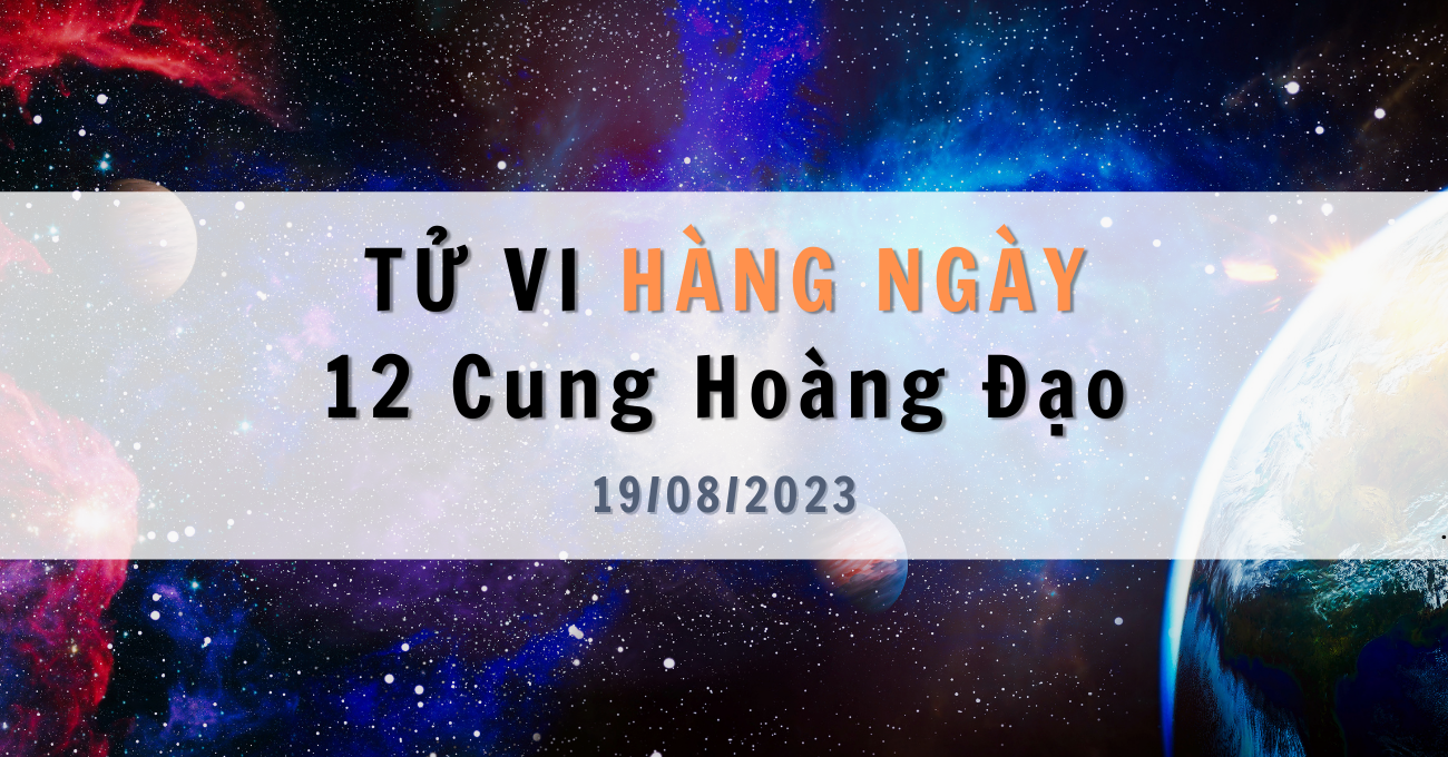 Tử vi ngày 19/08/2023 của 12 Cung Hoàng Đạo