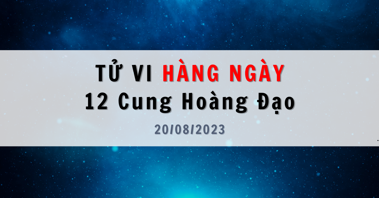 Tử vi ngày 20/08/2023 của 12 Cung Hoàng Đạo