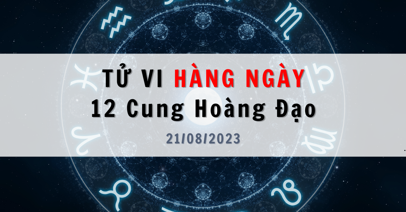Tử vi ngày 21/08/2023 của 12 Cung Hoàng Đạo