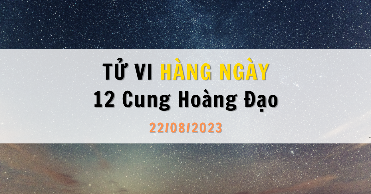 Tử vi ngày 22/08/2023 của 12 Cung Hoàng Đạo